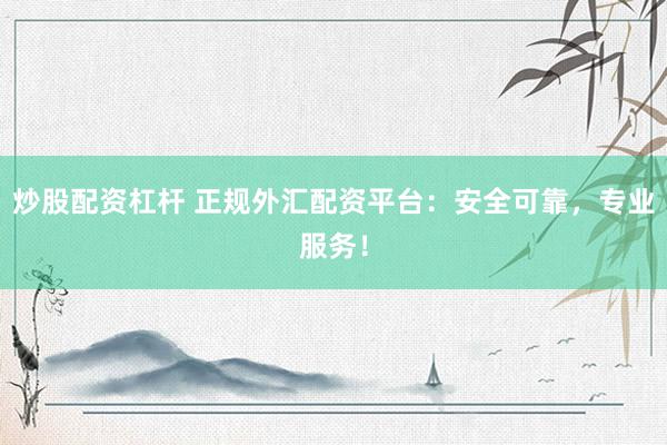 炒股配资杠杆 正规外汇配资平台：安全可靠，专业服务！