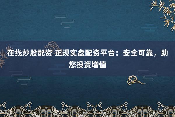 在线炒股配资 正规实盘配资平台：安全可靠，助您投资增值
