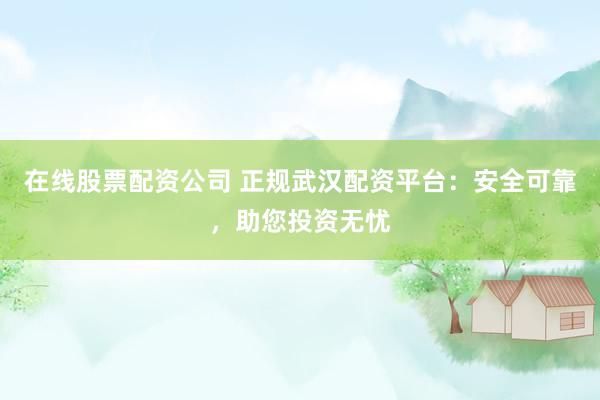 在线股票配资公司 正规武汉配资平台：安全可靠，助您投资无忧
