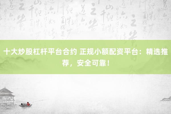 十大炒股杠杆平台合约 正规小额配资平台：精选推荐，安全可靠！