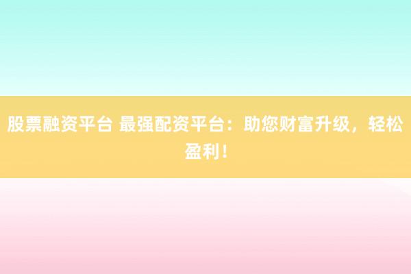 股票融资平台 最强配资平台：助您财富升级，轻松盈利！