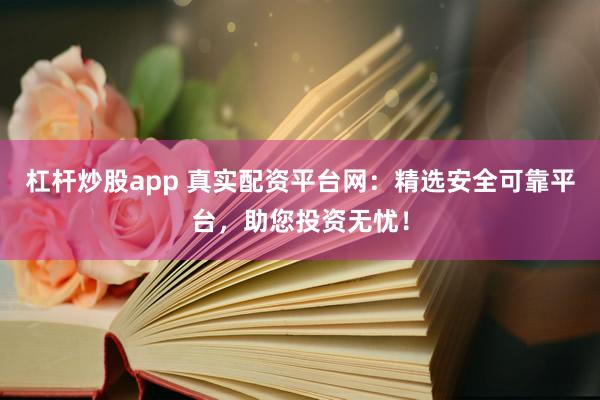 杠杆炒股app 真实配资平台网：精选安全可靠平台，助您投资无忧！