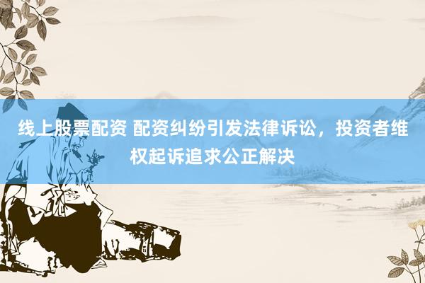 线上股票配资 配资纠纷引发法律诉讼，投资者维权起诉追求公正解决