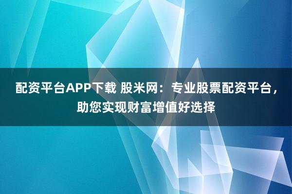 配资平台APP下载 股米网：专业股票配资平台，助您实现财富增值好选择