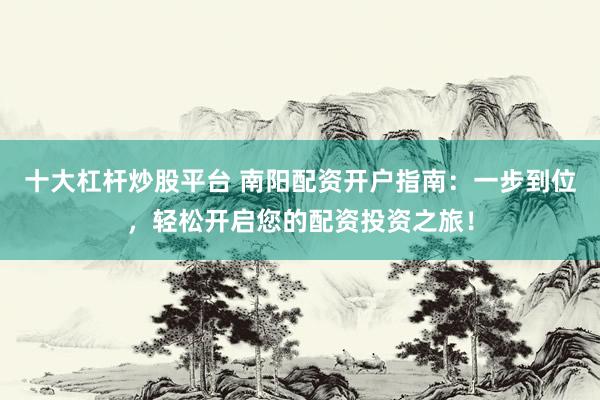 十大杠杆炒股平台 南阳配资开户指南：一步到位，轻松开启您的配资投资之旅！