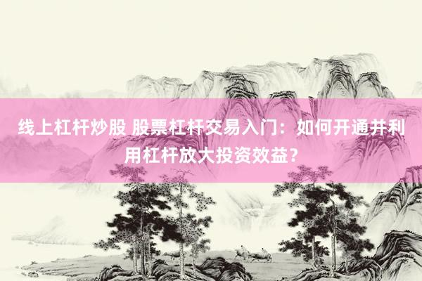 线上杠杆炒股 股票杠杆交易入门:如何开通并利用杠杆放大投资效益?