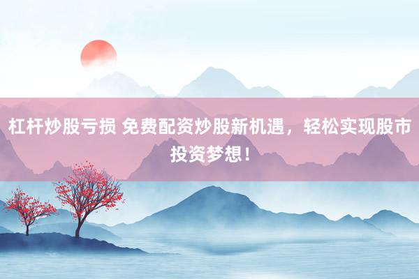 杠杆炒股亏损 免费配资炒股新机遇,轻松实现股市投资梦想!