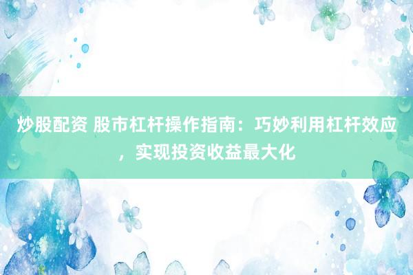 炒股配资 股市杠杆操作指南：巧妙利用杠杆效应，实现投资收益最大化