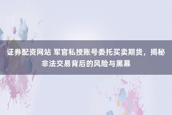 证券配资网站 军官私授账号委托买卖期货，揭秘非法交易背后的风险与黑幕