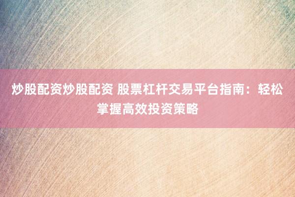 炒股配资炒股配资 股票杠杆交易平台指南：轻松掌握高效投资策略