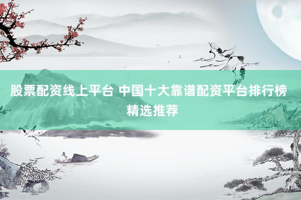 股票配资线上平台 中国十大靠谱配资平台排行榜  精选推荐