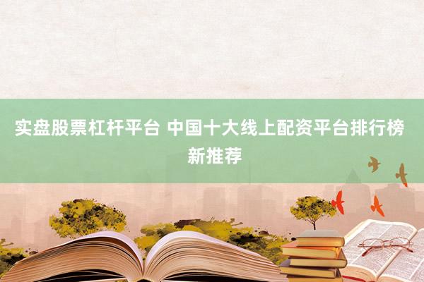 实盘股票杠杆平台 中国十大线上配资平台排行榜  新推荐