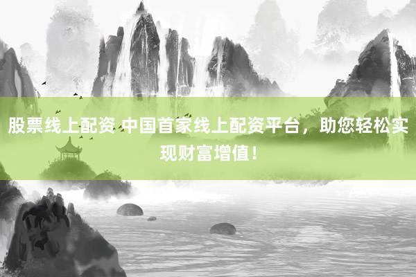 股票线上配资 中国首家线上配资平台,助您轻松实现财富增值!