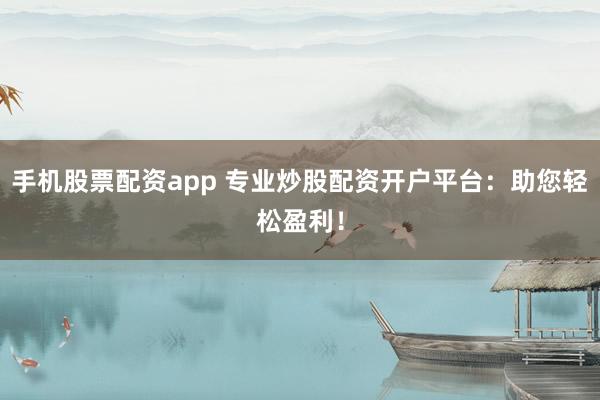 手机股票配资app 专业炒股配资开户平台:助您轻松盈利!