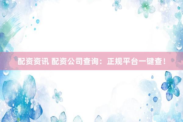 配资资讯 配资公司查询:正规平台一键查!