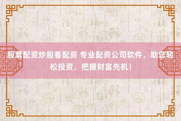股票配资炒股看配资 专业配资公司软件,助您轻松投资,把握财富先机!