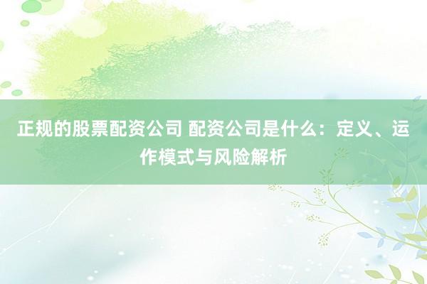 正规的股票配资公司 配资公司是什么:定义、运作模式与风险解析