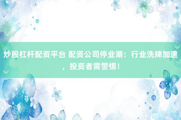 炒股杠杆配资平台 配资公司停业潮:行业洗牌加速,投资者需警惕!