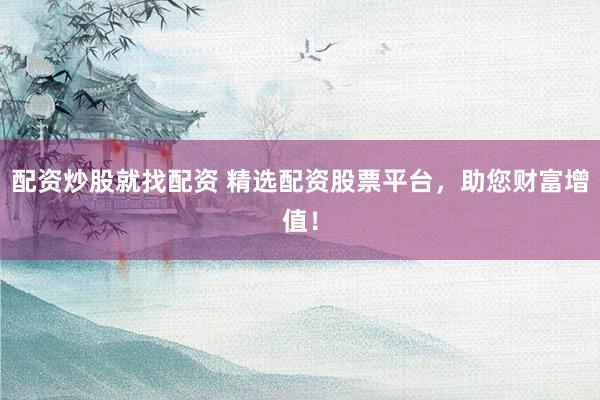 配资炒股就找配资 精选配资股票平台,助您财富增值!