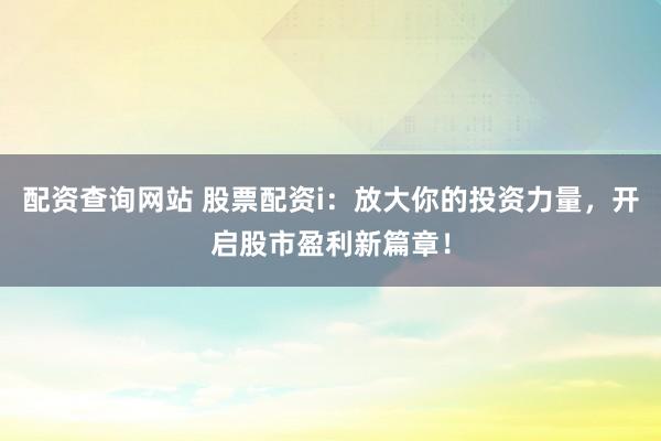 配资查询网站 股票配资i:放大你的投资力量,开启股市盈利新篇章!