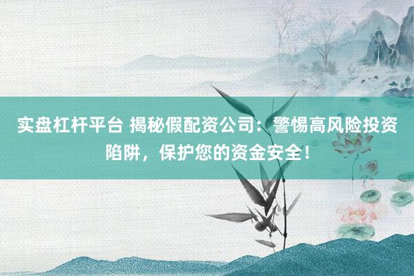 实盘杠杆平台 揭秘假配资公司：警惕高风险投资陷阱，保护您的资金安全！