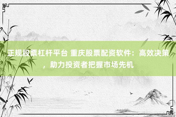 正规股票杠杆平台 重庆股票配资软件:高效决策,助力投资者把握市场先机