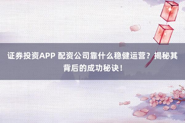 证券投资APP 配资公司靠什么稳健运营?揭秘其背后的成功秘诀!
