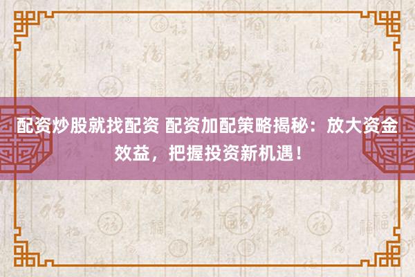 配资炒股就找配资 配资加配策略揭秘:放大资金效益,把握投资新机遇!