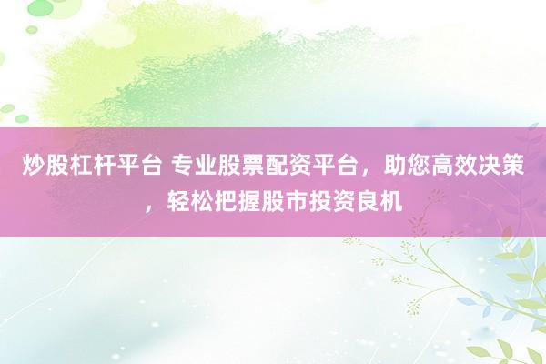 炒股杠杆平台 专业股票配资平台,助您高效决策,轻松把握股市投资良机
