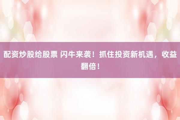 配资炒股给股票 闪牛来袭！抓住投资新机遇，收益翻倍！