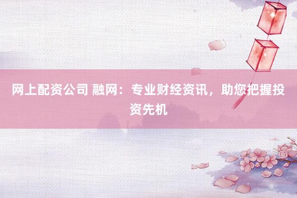 网上配资公司 融网:专业财经资讯,助您把握投资先机
