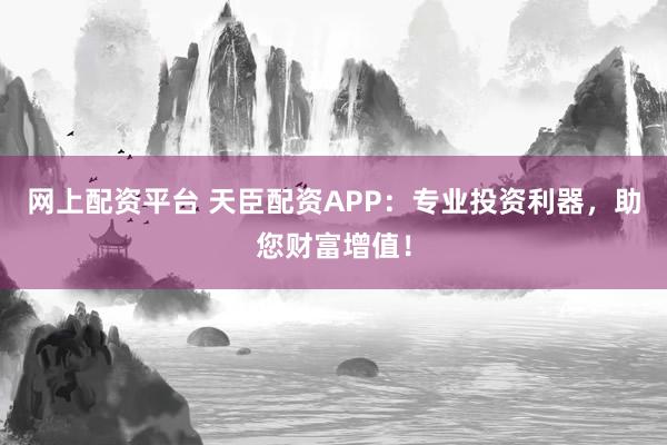 网上配资平台 天臣配资APP:专业投资利器,助您财富增值!