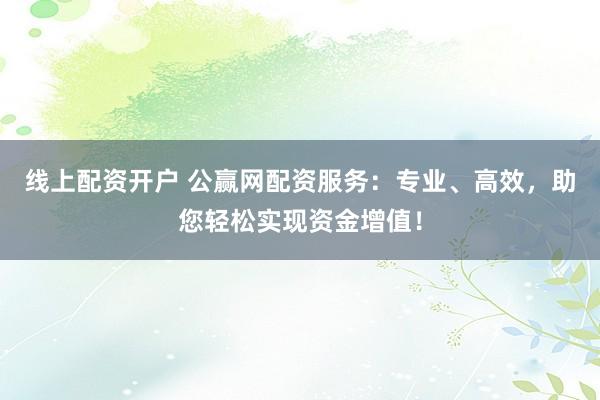 线上配资开户 公赢网配资服务:专业、高效,助您轻松实现资金增值!