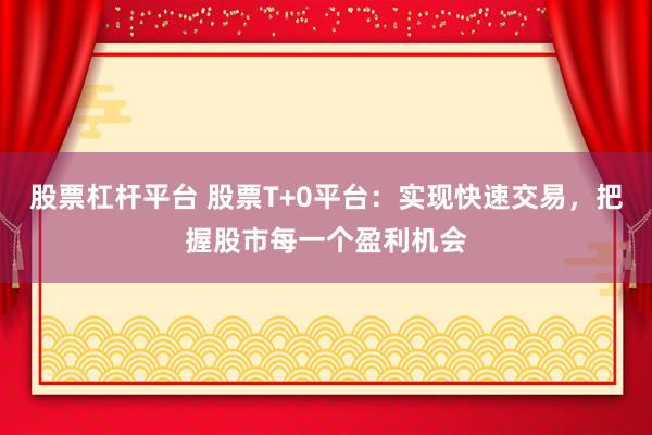 股票杠杆平台 股票T+0平台:实现快速交易,把握股市每一个盈利机会