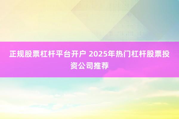 正规股票杠杆平台开户 2025年热门杠杆股票投资公司推荐