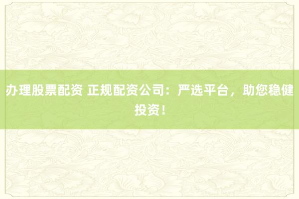 办理股票配资 正规配资公司：严选平台，助您稳健投资！