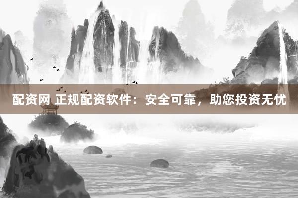 配资网 正规配资软件：安全可靠，助您投资无忧