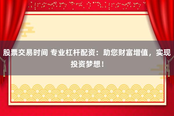 股票交易时间 专业杠杆配资：助您财富增值，实现投资梦想！