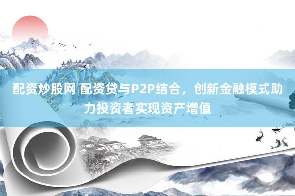 配资炒股网 配资贷与P2P结合,创新金融模式助力投资者实现资产增值