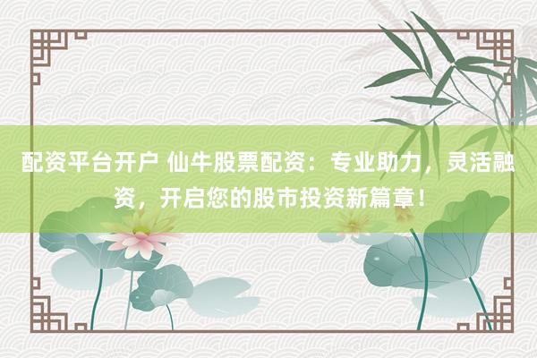 配资平台开户 仙牛股票配资：专业助力，灵活融资，开启您的股市投资新篇章！