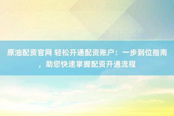 原油配资官网 轻松开通配资账户:一步到位指南,助您快速掌握配资开通流程