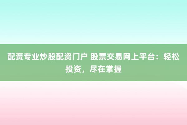 配资专业炒股配资门户 股票交易网上平台:轻松投资,尽在掌握