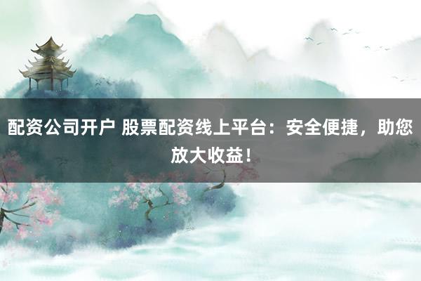 配资公司开户 股票配资线上平台:安全便捷,助您放大收益!