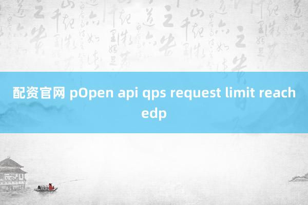 配资官网 pOpen api qps request limit reachedp