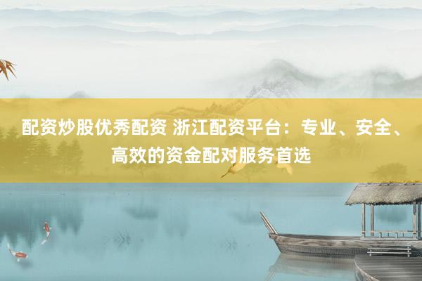 配资炒股优秀配资 浙江配资平台:专业、安全、高效的资金配对服务首选
