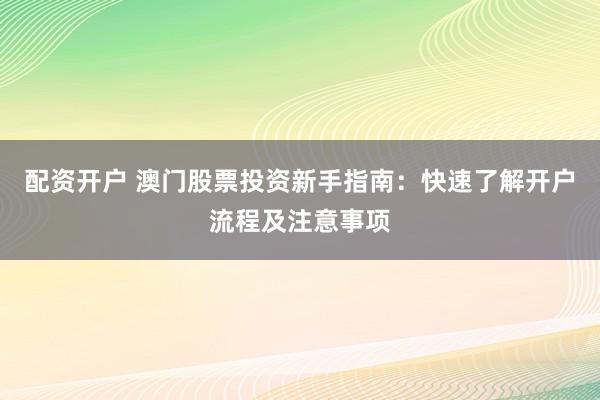 配资开户 澳门股票投资新手指南:快速了解开户流程及注意事项