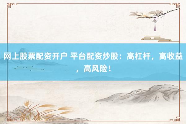 网上股票配资开户 平台配资炒股：高杠杆，高收益，高风险！