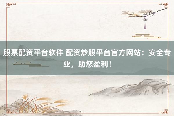股票配资平台软件 配资炒股平台官方网站:安全专业,助您盈利!