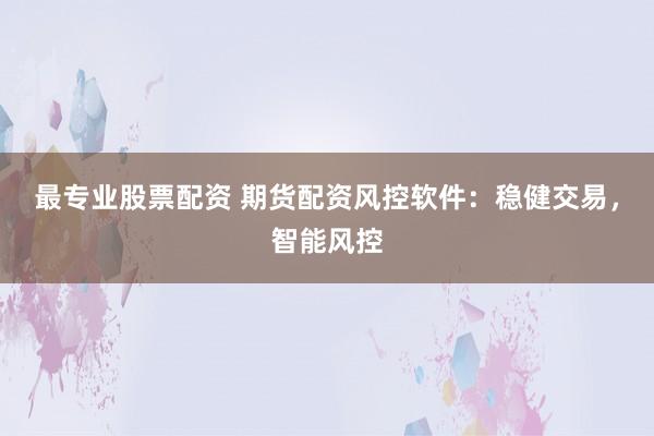最专业股票配资 期货配资风控软件：稳健交易，智能风控