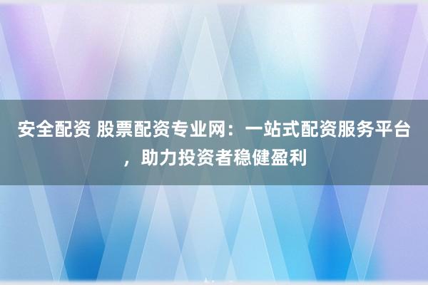 安全配资 股票配资专业网：一站式配资服务平台，助力投资者稳健盈利